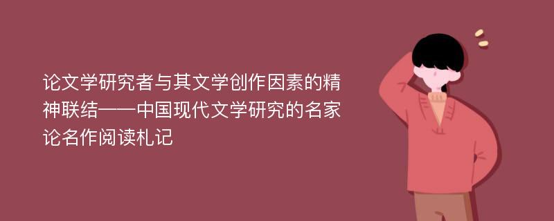 论文学研究者与其文学创作因素的精神联结——中国现代文学研究的名家论名作阅读札记