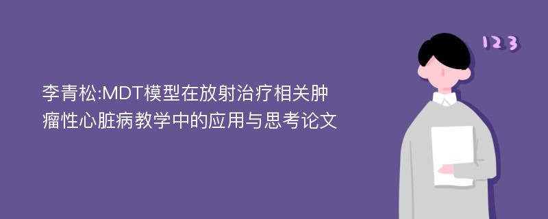 李青松:MDT模型在放射治疗相关肿瘤性心脏病教学中的应用与思考论文