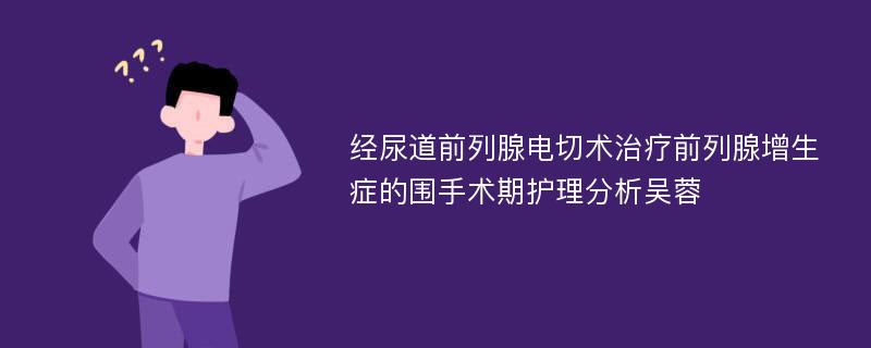 经尿道前列腺电切术治疗前列腺增生症的围手术期护理分析吴蓉