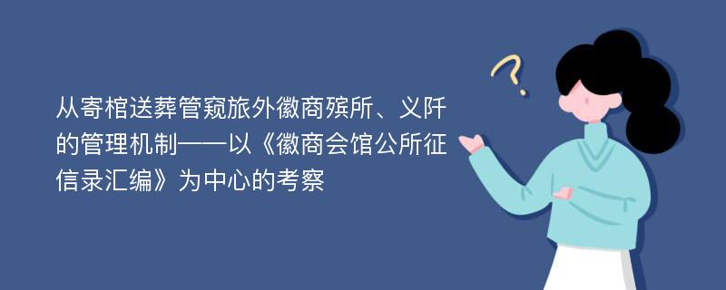 从寄棺送葬管窥旅外徽商殡所、义阡的管理机制——以《徽商会馆公所征信录汇编》为中心的考察