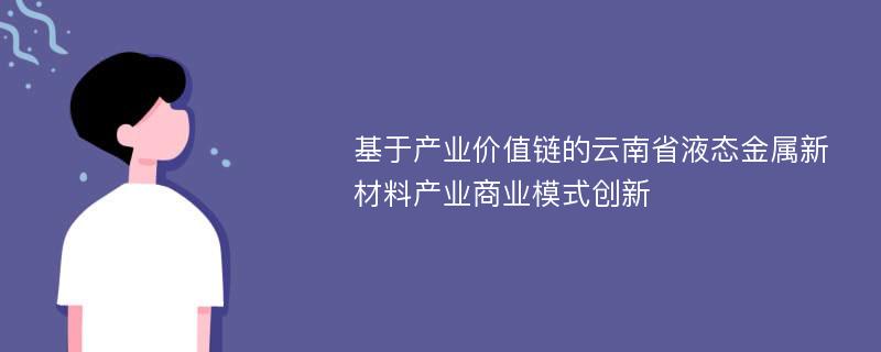 基于产业价值链的云南省液态金属新材料产业商业模式创新