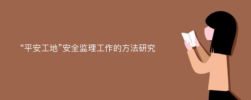 “平安工地”安全监理工作的方法研究