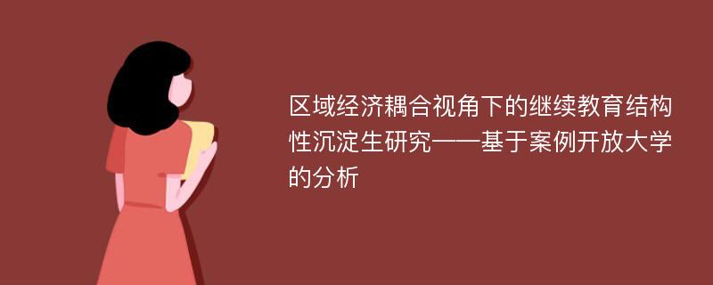 区域经济耦合视角下的继续教育结构性沉淀生研究——基于案例开放大学的分析