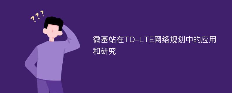 微基站在TD-LTE网络规划中的应用和研究