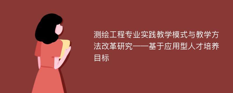 测绘工程专业实践教学模式与教学方法改革研究——基于应用型人才培养目标