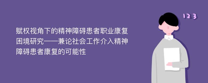 赋权视角下的精神障碍患者职业康复困境研究——兼论社会工作介入精神障碍患者康复的可能性