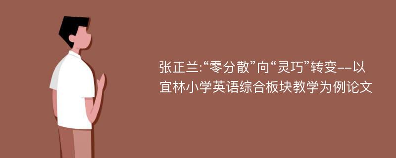 张正兰:“零分散”向“灵巧”转变--以宜林小学英语综合板块教学为例论文