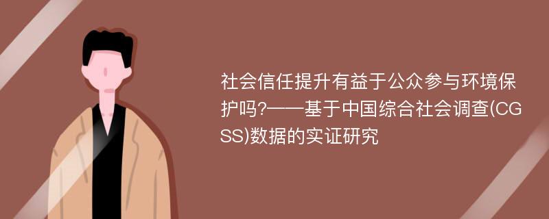 社会信任提升有益于公众参与环境保护吗?——基于中国综合社会调查(CGSS)数据的实证研究