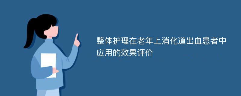 整体护理在老年上消化道出血患者中应用的效果评价