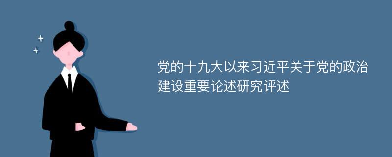 党的十九大以来习近平关于党的政治建设重要论述研究评述