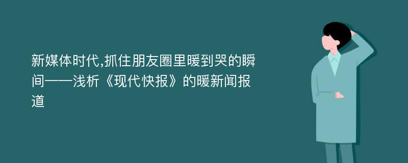 新媒体时代,抓住朋友圈里暖到哭的瞬间——浅析《现代快报》的暖新闻报道