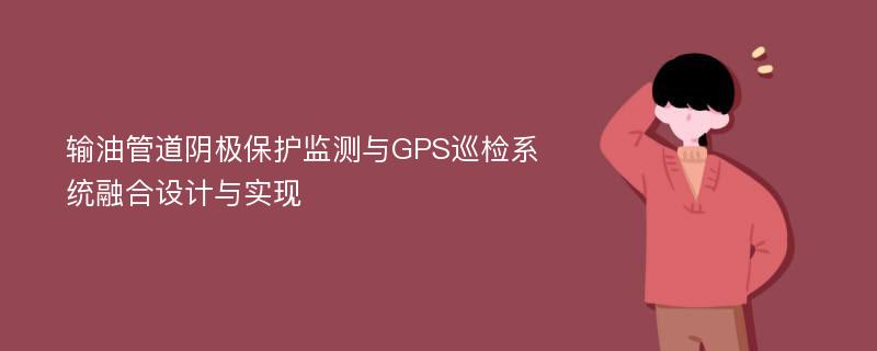 输油管道阴极保护监测与GPS巡检系统融合设计与实现