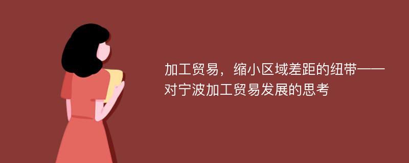 加工贸易，缩小区域差距的纽带——对宁波加工贸易发展的思考