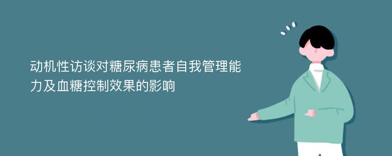 动机性访谈对糖尿病患者自我管理能力及血糖控制效果的影响