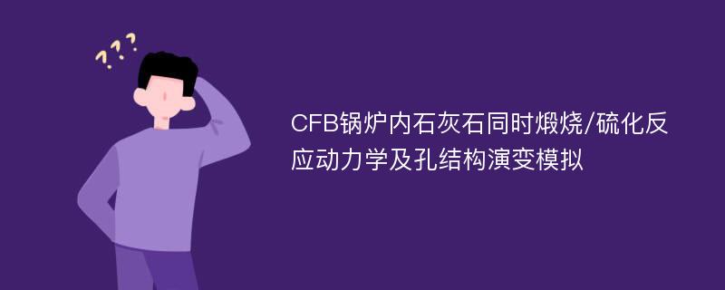 CFB锅炉内石灰石同时煅烧/硫化反应动力学及孔结构演变模拟