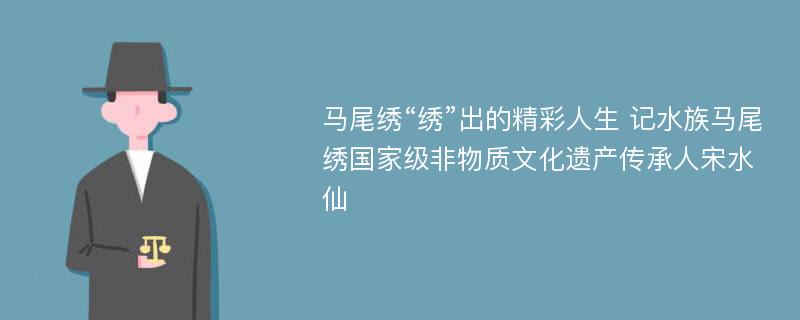 马尾绣“绣”出的精彩人生 记水族马尾绣国家级非物质文化遗产传承人宋水仙