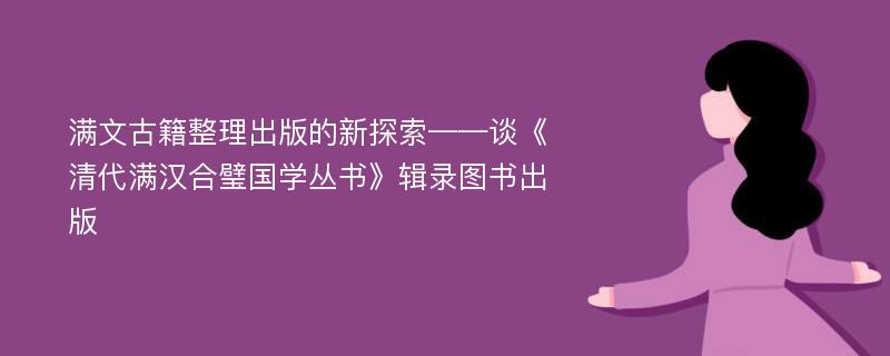 满文古籍整理出版的新探索——谈《清代满汉合璧国学丛书》辑录图书出版