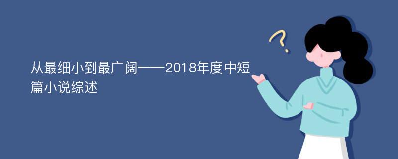 从最细小到最广阔——2018年度中短篇小说综述