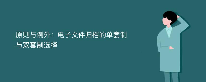 原则与例外：电子文件归档的单套制与双套制选择