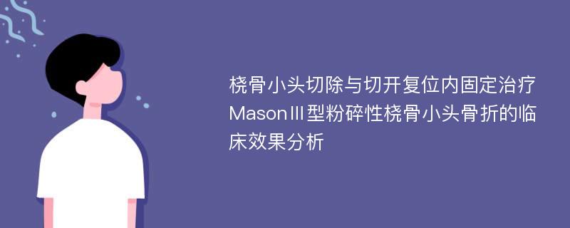 桡骨小头切除与切开复位内固定治疗MasonⅢ型粉碎性桡骨小头骨折的临床效果分析