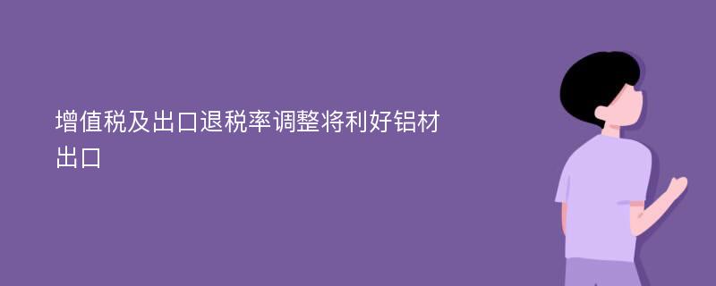 增值税及出口退税率调整将利好铝材出口