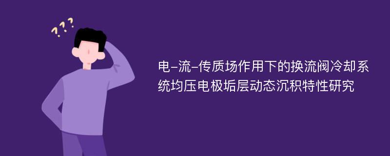 电-流-传质场作用下的换流阀冷却系统均压电极垢层动态沉积特性研究