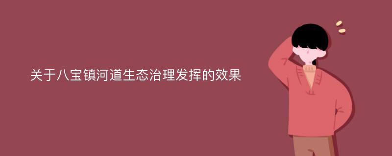 关于八宝镇河道生态治理发挥的效果