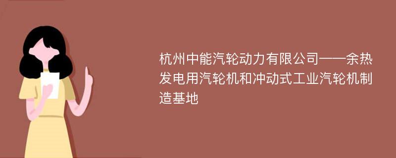 杭州中能汽轮动力有限公司——余热发电用汽轮机和冲动式工业汽轮机制造基地