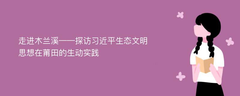 走进木兰溪——探访习近平生态文明思想在莆田的生动实践