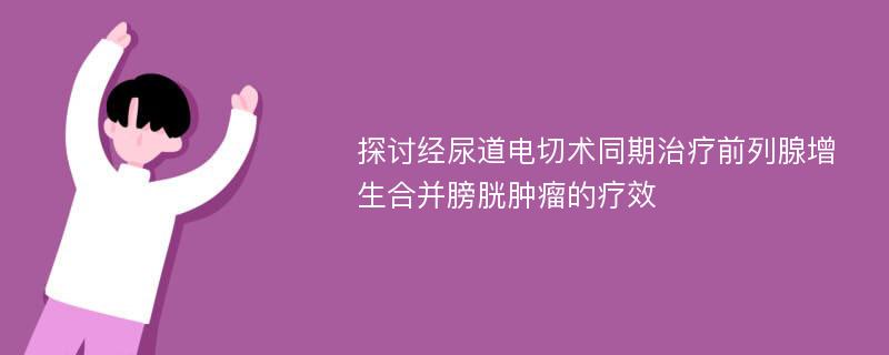 探讨经尿道电切术同期治疗前列腺增生合并膀胱肿瘤的疗效