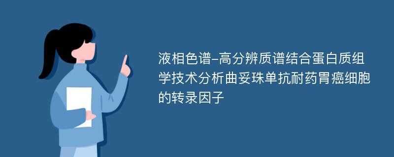 液相色谱-高分辨质谱结合蛋白质组学技术分析曲妥珠单抗耐药胃癌细胞的转录因子