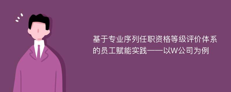 基于专业序列任职资格等级评价体系的员工赋能实践——以W公司为例