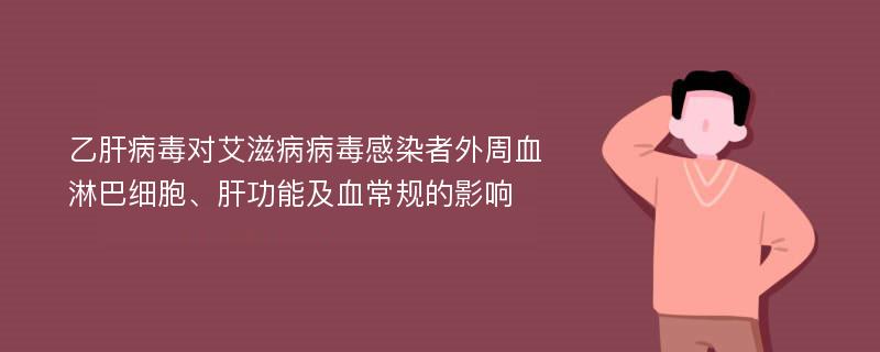 乙肝病毒对艾滋病病毒感染者外周血淋巴细胞、肝功能及血常规的影响