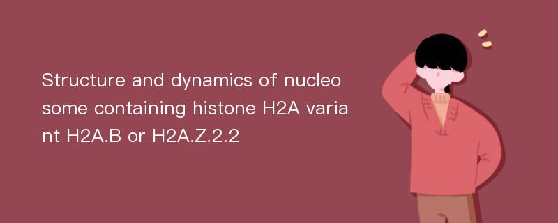 Structure and dynamics of nucleosome containing histone H2A variant H2A.B or H2A.Z.2.2