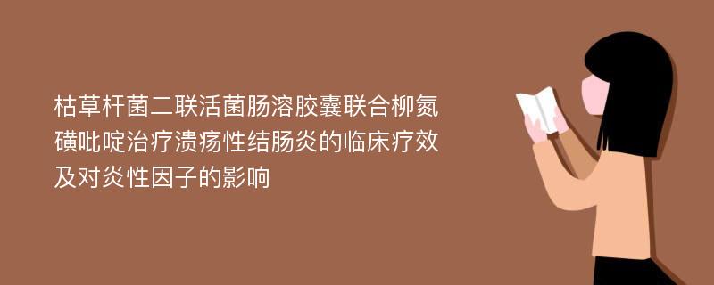 枯草杆菌二联活菌肠溶胶囊联合柳氮磺吡啶治疗溃疡性结肠炎的临床疗效及对炎性因子的影响