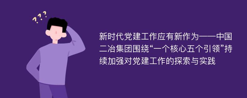 新时代党建工作应有新作为——中国二冶集团围绕“一个核心五个引领”持续加强对党建工作的探索与实践