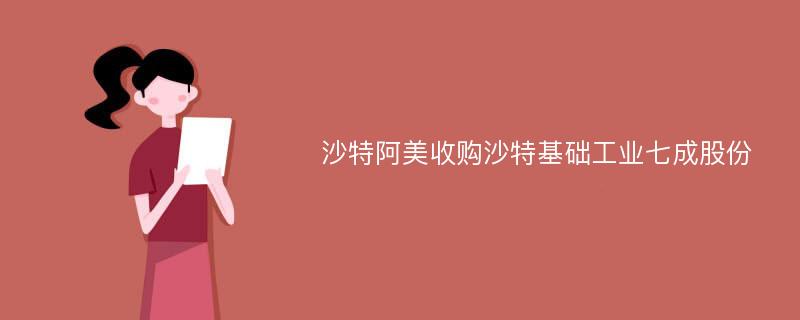 沙特阿美收购沙特基础工业七成股份