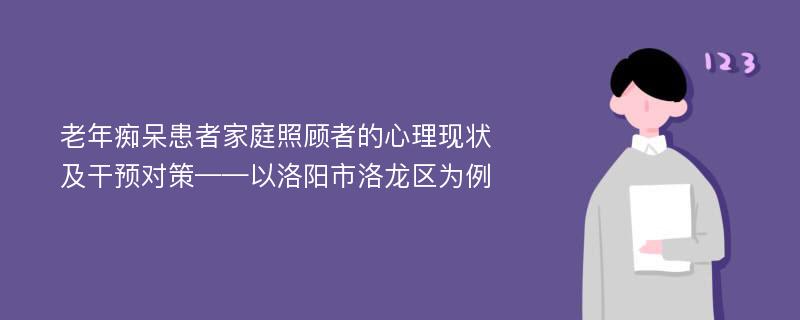 老年痴呆患者家庭照顾者的心理现状及干预对策——以洛阳市洛龙区为例