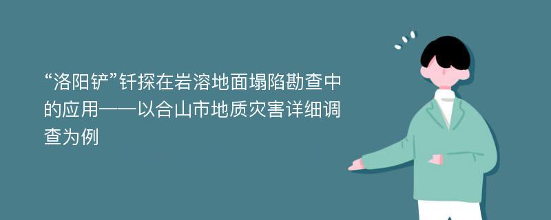 “洛阳铲”钎探在岩溶地面塌陷勘查中的应用——以合山市地质灾害详细调查为例