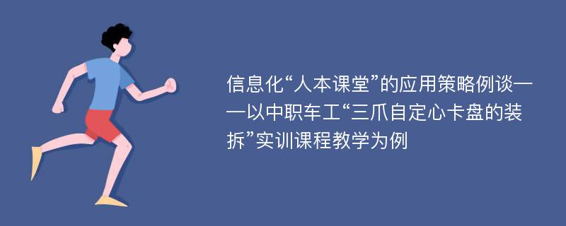 信息化“人本课堂”的应用策略例谈——以中职车工“三爪自定心卡盘的装拆”实训课程教学为例