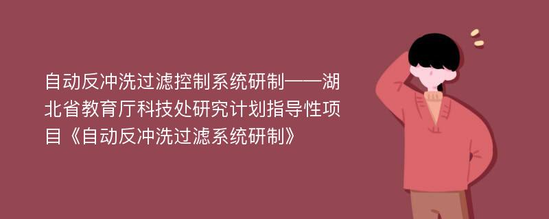 自动反冲洗过滤控制系统研制——湖北省教育厅科技处研究计划指导性项目《自动反冲洗过滤系统研制》