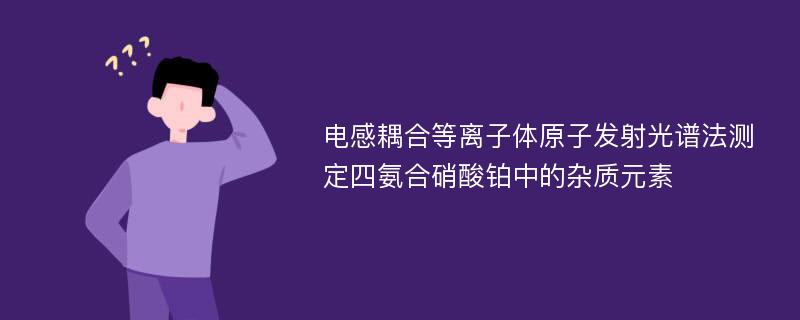 电感耦合等离子体原子发射光谱法测定四氨合硝酸铂中的杂质元素