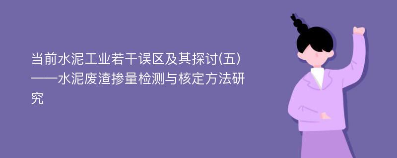 当前水泥工业若干误区及其探讨(五)——水泥废渣掺量检测与核定方法研究