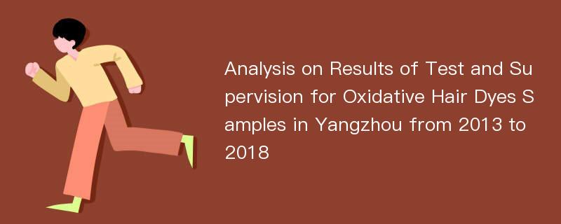 Analysis on Results of Test and Supervision for Oxidative Hair Dyes Samples in Yangzhou from 2013 to 2018