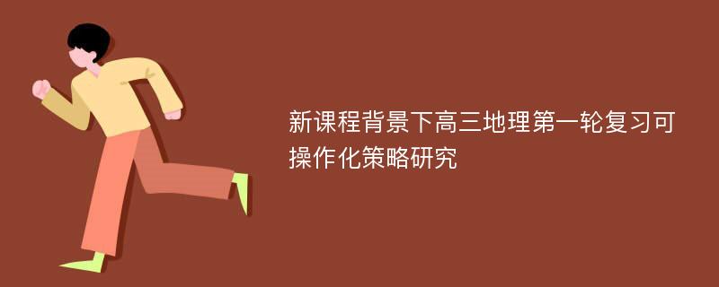 新课程背景下高三地理第一轮复习可操作化策略研究