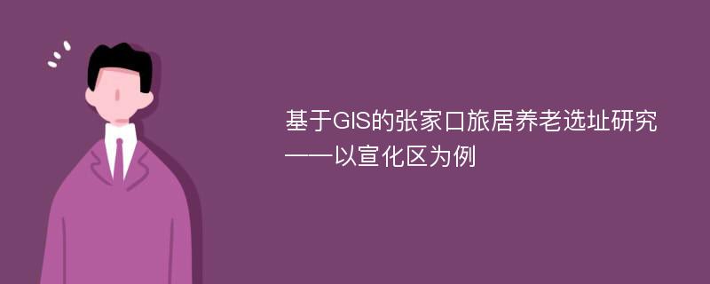 基于GIS的张家口旅居养老选址研究——以宣化区为例