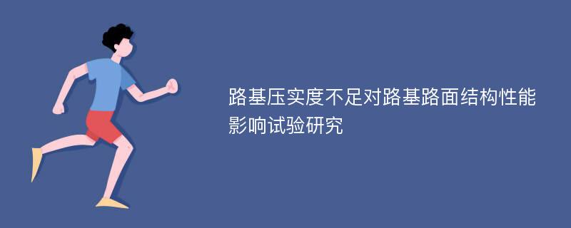 路基压实度不足对路基路面结构性能影响试验研究