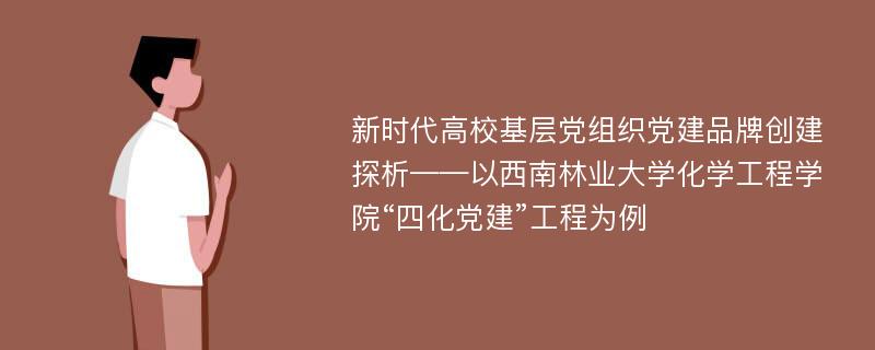 新时代高校基层党组织党建品牌创建探析——以西南林业大学化学工程学院“四化党建”工程为例