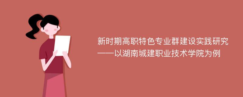 新时期高职特色专业群建设实践研究——以湖南城建职业技术学院为例