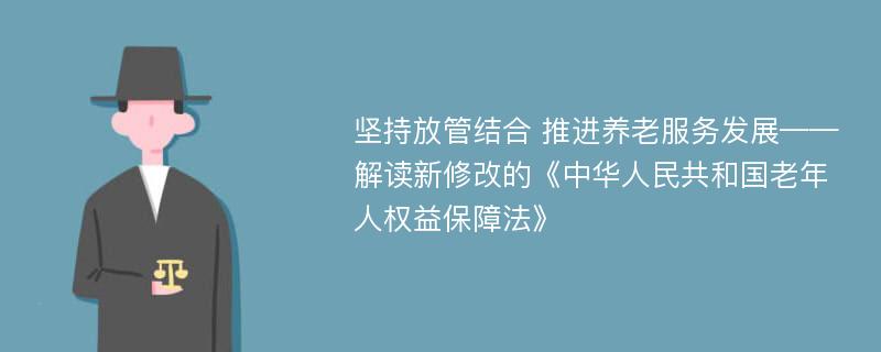 坚持放管结合 推进养老服务发展——解读新修改的《中华人民共和国老年人权益保障法》